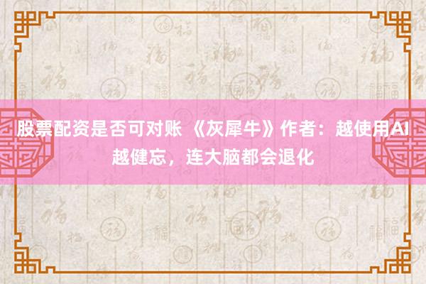 股票配资是否可对账 《灰犀牛》作者：越使用AI越健忘，连大脑都会退化