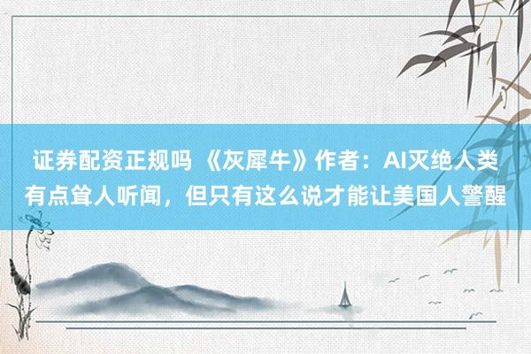 证券配资正规吗 《灰犀牛》作者：AI灭绝人类有点耸人听闻，但只有这么说才能让美国人警醒