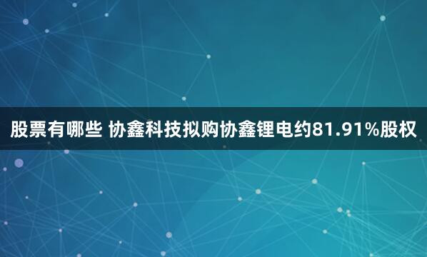 股票有哪些 协鑫科技拟购协鑫锂电约81.91%股权