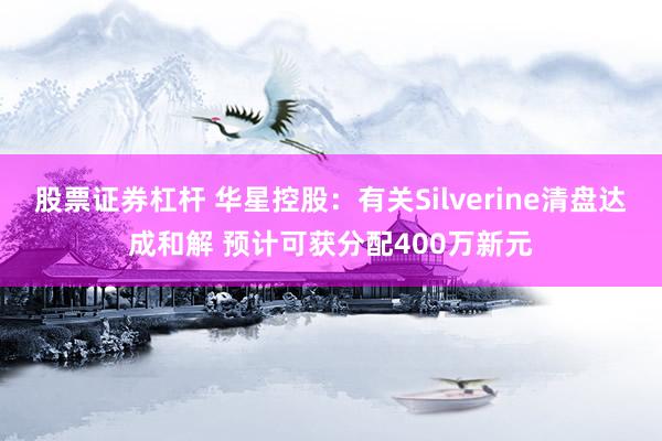 股票证券杠杆 华星控股：有关Silverine清盘达成和解 预计可获分配400万新元