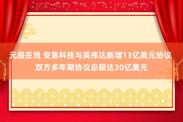 元股在线 安靠科技与英伟达新增13亿美元协议 双方多年期协议总额达30亿美元