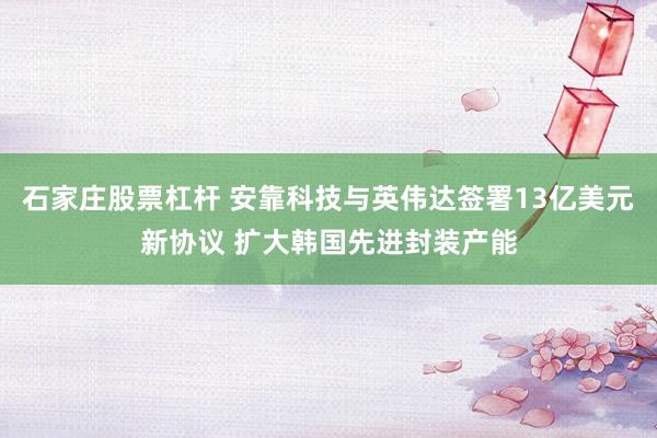 石家庄股票杠杆 安靠科技与英伟达签署13亿美元新协议 扩大韩国先进封装产能