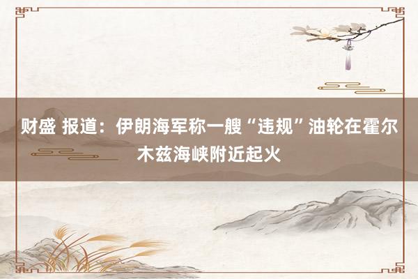 财盛 报道：伊朗海军称一艘“违规”油轮在霍尔木兹海峡附近起火
