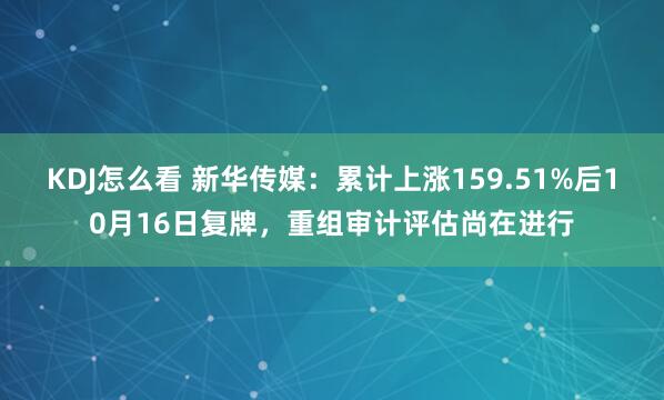 KDJ怎么看 新华传媒：累计上涨159.51%后10月16日复牌，重组审计评估尚在进行