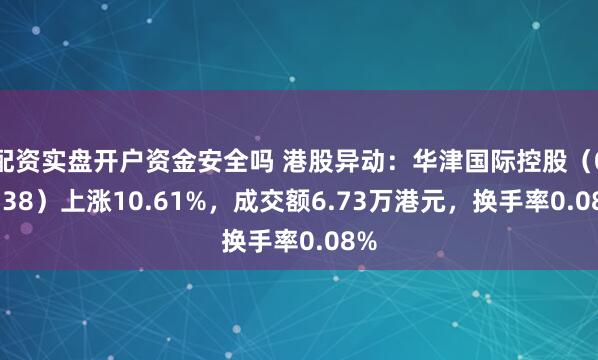 配资实盘开户资金安全吗 港股异动：华津国际控股（02738）上涨10.61%，成交额6.73万港元，换手率0.08%