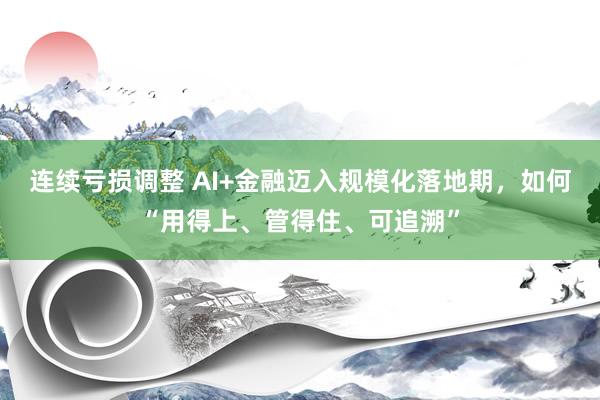 连续亏损调整 AI+金融迈入规模化落地期，如何“用得上、管得住、可追溯”