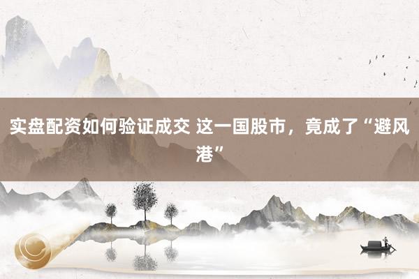 实盘配资如何验证成交 这一国股市，竟成了“避风港”
