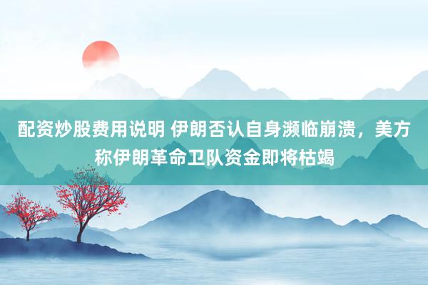 配资炒股费用说明 伊朗否认自身濒临崩溃，美方称伊朗革命卫队资金即将枯竭
