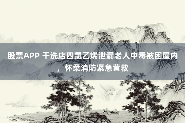 股票APP 干洗店四氯乙烯泄漏老人中毒被困屋内，怀柔消防紧急营救