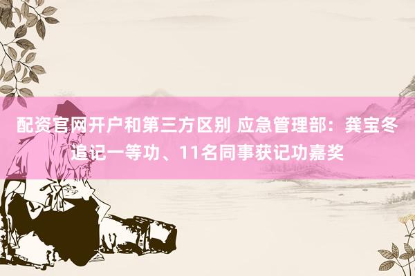 配资官网开户和第三方区别 应急管理部：龚宝冬追记一等功、11名同事获记功嘉奖