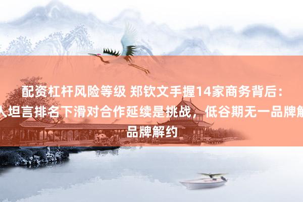 配资杠杆风险等级 郑钦文手握14家商务背后：本人坦言排名下滑对合作延续是挑战，低谷期无一品牌解约