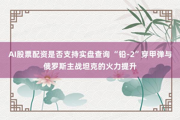 AI股票配资是否支持实盘查询 “铅-2”穿甲弹与俄罗斯主战坦克的火力提升