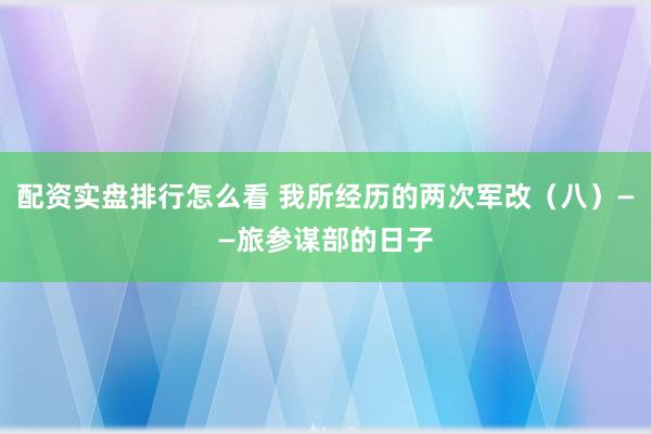 配资实盘排行怎么看 我所经历的两次军改（八）——旅参谋部的日子