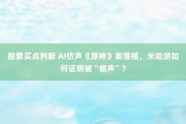 股票买点判断 AI仿声《原神》案落槌，米哈游如何证明被“偷声”？