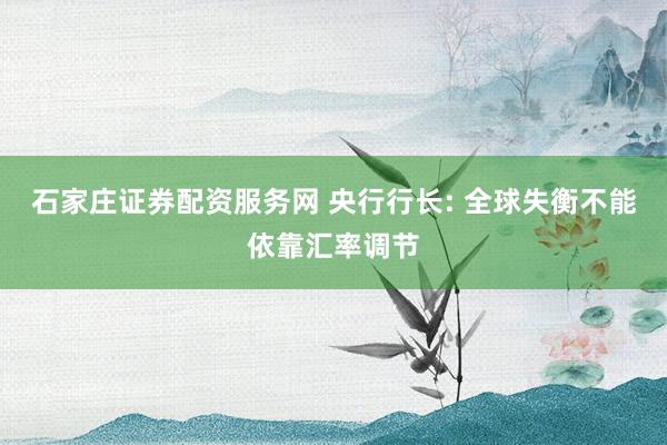 石家庄证券配资服务网 央行行长: 全球失衡不能依靠汇率调节