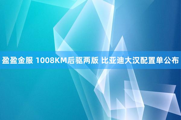 盈盈金服 1008KM后驱两版 比亚迪大汉配置单公布