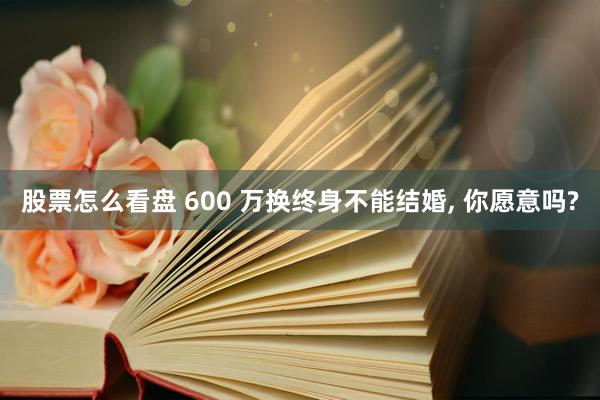 股票怎么看盘 600 万换终身不能结婚, 你愿意吗?