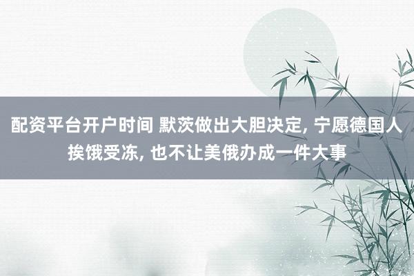 配资平台开户时间 默茨做出大胆决定, 宁愿德国人挨饿受冻, 也不让美俄办成一件大事