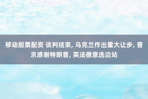 移动股票配资 谈判结束, 乌克兰作出重大让步, 普京感谢特朗普, 英法德意选边站