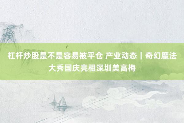 杠杆炒股是不是容易被平仓 产业动态｜奇幻魔法大秀国庆亮相深圳美高梅