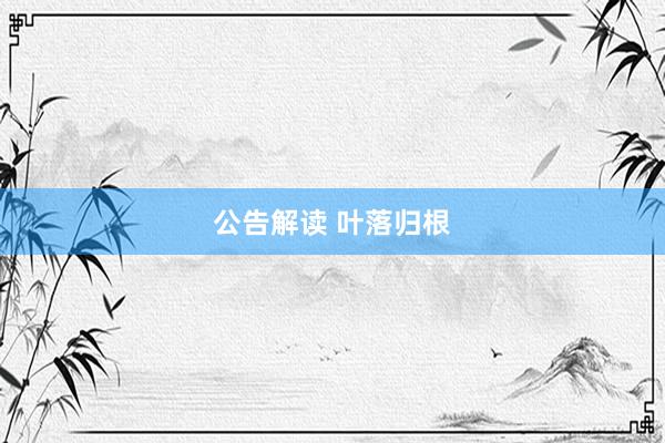 公告解读 叶落归根
