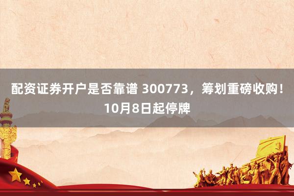 配资证券开户是否靠谱 300773，筹划重磅收购！10月8日起停牌
