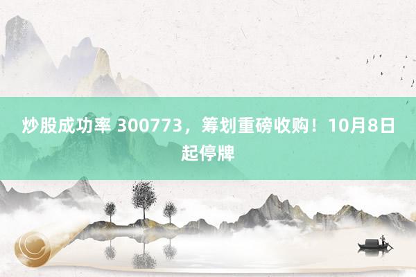 炒股成功率 300773，筹划重磅收购！10月8日起停牌