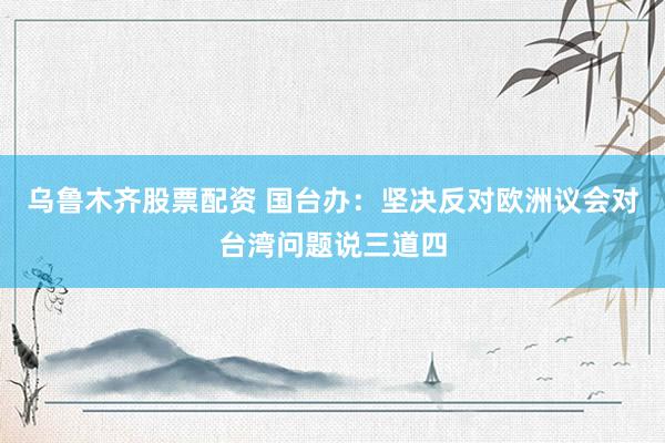 乌鲁木齐股票配资 国台办：坚决反对欧洲议会对台湾问题说三道四