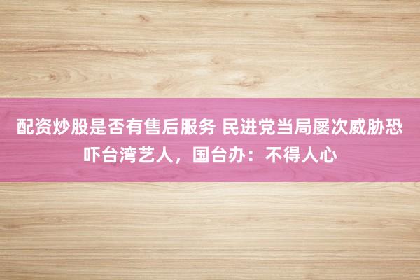 配资炒股是否有售后服务 民进党当局屡次威胁恐吓台湾艺人，国台办：不得人心