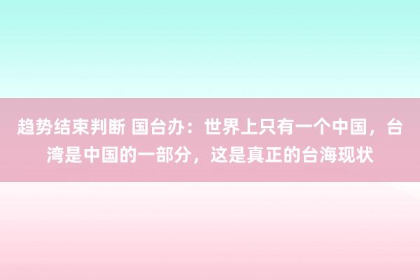 趋势结束判断 国台办：世界上只有一个中国，台湾是中国的一部分，这是真正的台海现状